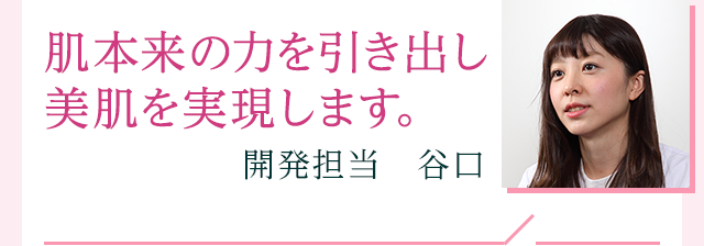 肌本来の力を引き出し美肌を実現します。 開発担当 川野亜希子