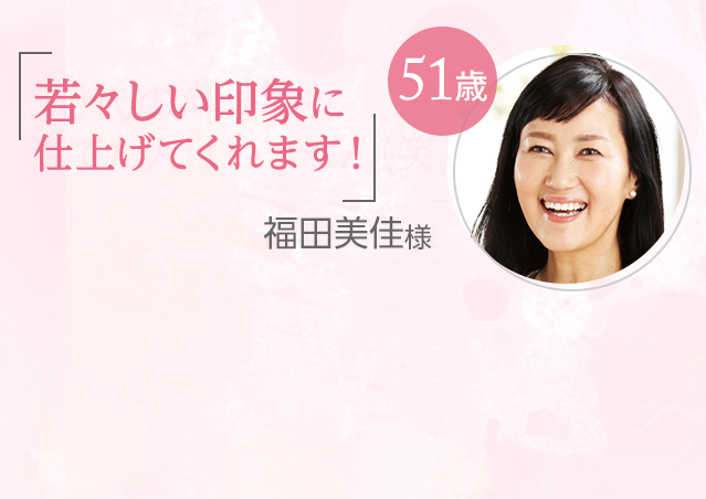「若々しい印象に仕上げてくれます!」福田美佳様 51歳