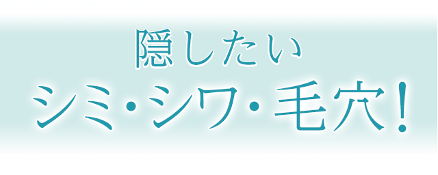 隠したい シミ・シワ・毛穴!