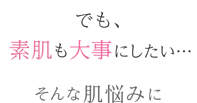 でも、素肌も大事にしたい・・・ そんな肌悩みに