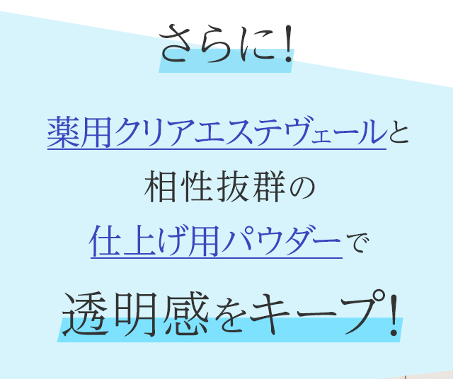 さらに! 薬用クリアエステヴェールと相性抜群の仕上げ用パウダーで透明感をキープ!