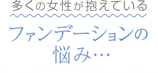 多くの女性が抱えているファンデーションの悩み・・・