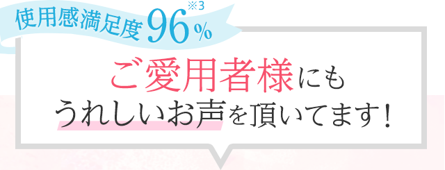 使用感満足度96% ご愛用者様にもうれしいお声を頂いてます!