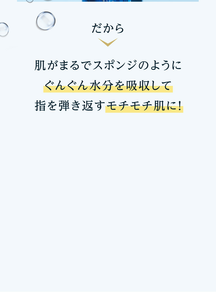 肌がまるでスポンジのようにぐんぐん水分を吸水して指を弾き返すモチモチ肌に